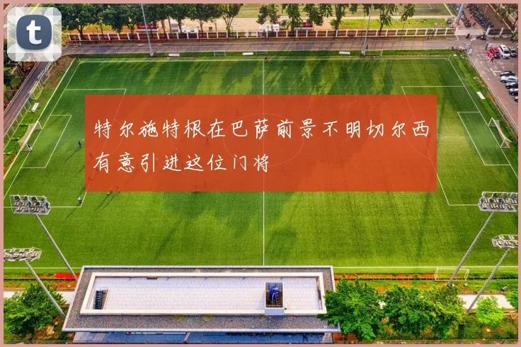 特尔施特根在巴萨前景不明切尔西有意引进这位门将