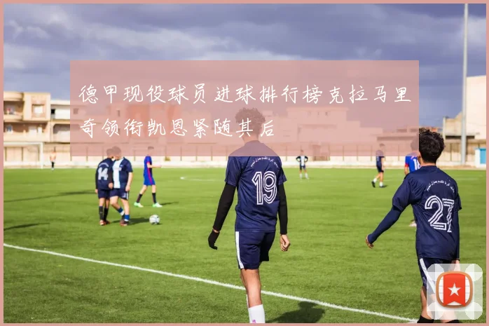 德甲现役球员进球排行榜克拉马里奇领衔凯恩紧随其后