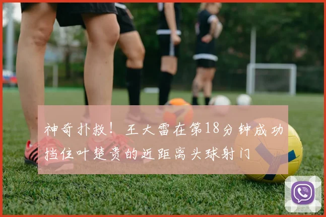 神奇扑救！王大雷在第18分钟成功挡住叶楚贵的近距离头球射门