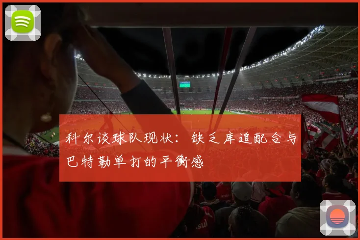 科尔谈球队现状：缺乏库追配合与巴特勒单打的平衡感