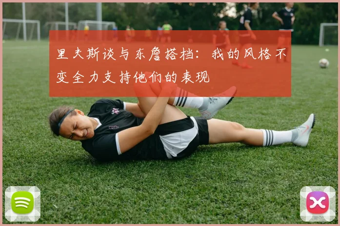 里夫斯谈与东詹搭档：我的风格不变全力支持他们的表现