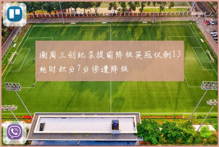 谢周三创纪录提前降级英冠仅剩13轮时积分7分惨遭降级
