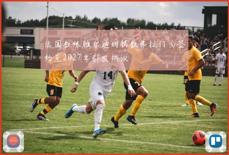 法国教练雅尔迪姆执教弗拉门戈签约至2027年引发热议