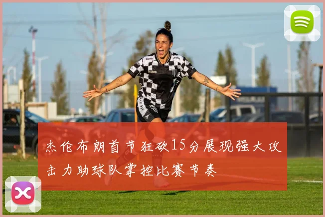 杰伦布朗首节狂砍15分展现强大攻击力助球队掌控比赛节奏