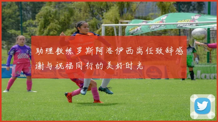 助理教练罗斯阿洛伊西离任致辞感谢与祝福同行的美好时光