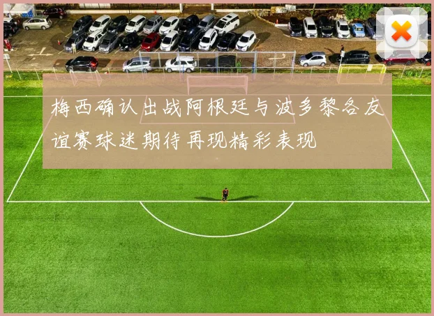 梅西确认出战阿根廷与波多黎各友谊赛球迷期待再现精彩表现