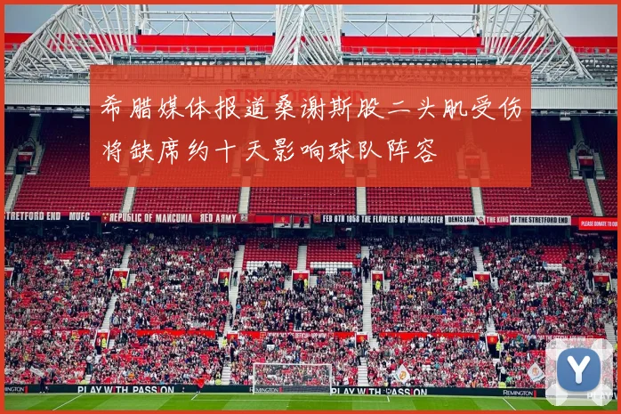 希腊媒体报道桑谢斯股二头肌受伤将缺席约十天影响球队阵容