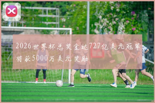 2026世界杯总奖金达727亿美元冠军将获5000万美元奖励