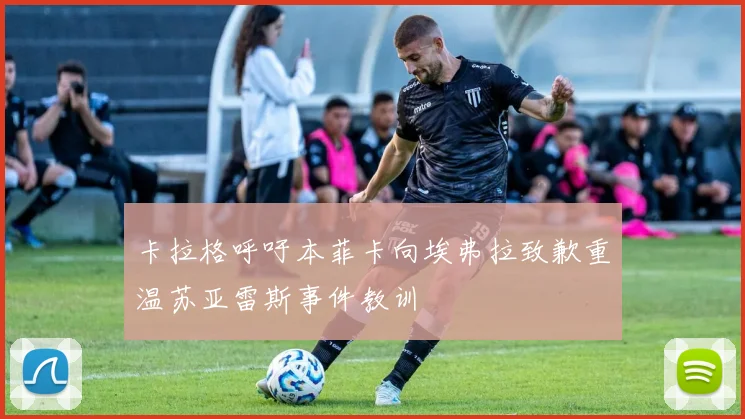 卡拉格呼吁本菲卡向埃弗拉致歉重温苏亚雷斯事件教训
