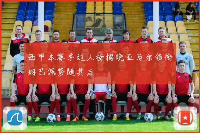 西甲本赛季过人榜揭晓亚马尔领衔姆巴佩紧随其后