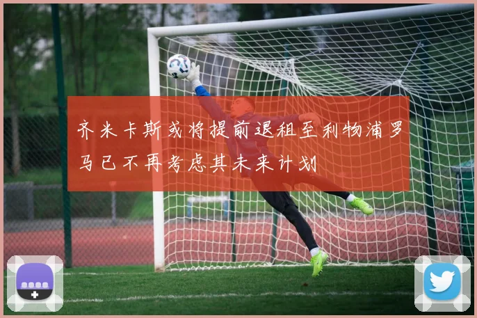 齐米卡斯或将提前退租至利物浦罗马已不再考虑其未来计划