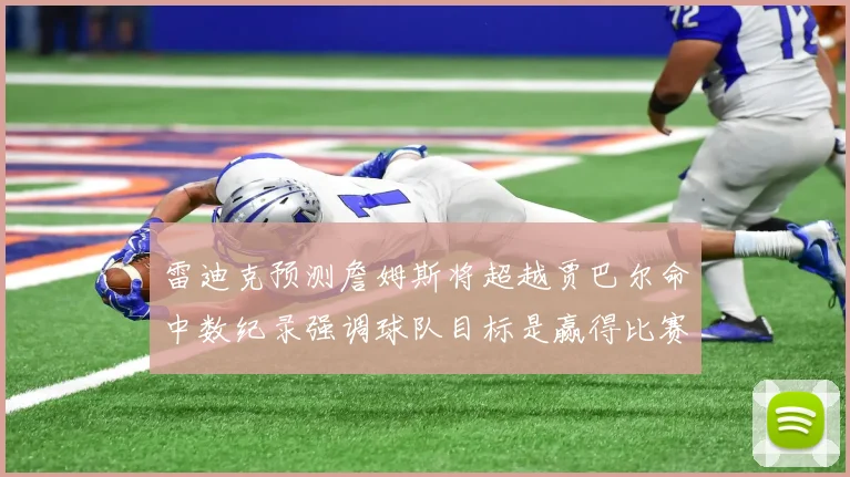 雷迪克预测詹姆斯将超越贾巴尔命中数纪录强调球队目标是赢得比赛