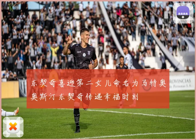 东契奇喜迎第二女儿命名为马特奥奥斯汀东契奇传递幸福时刻