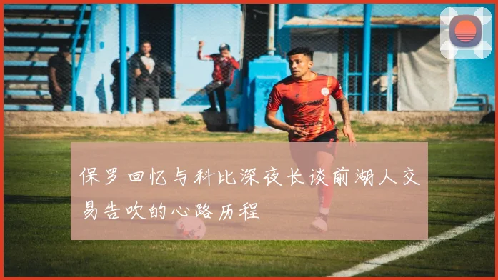 保罗回忆与科比深夜长谈前湖人交易告吹的心路历程