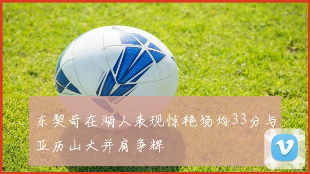 东契奇在湖人表现惊艳场均33分与亚历山大并肩争辉
