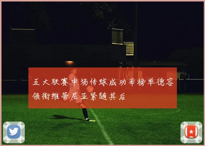 五大联赛中场传球成功率榜单德容领衔维蒂尼亚紧随其后