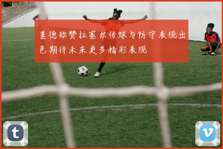 基德称赞拉塞尔传球与防守表现出色期待未来更多精彩表现