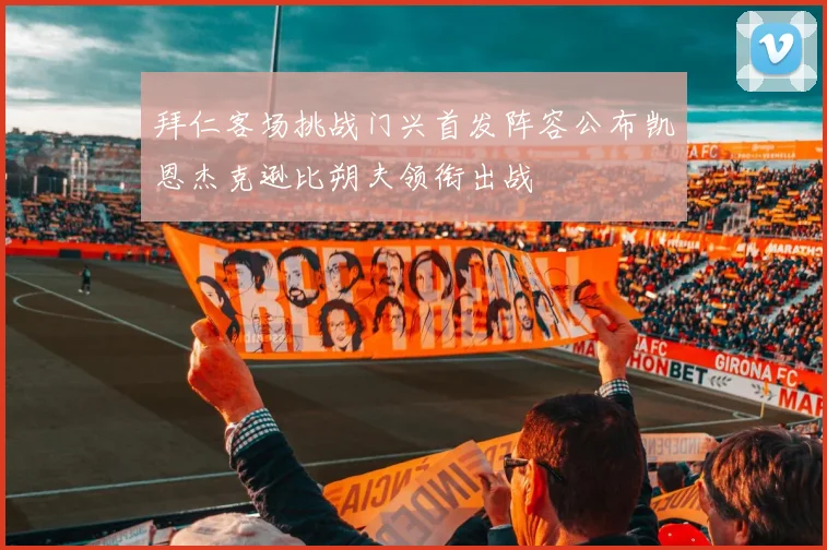 拜仁客场挑战门兴首发阵容公布凯恩杰克逊比朔夫领衔出战