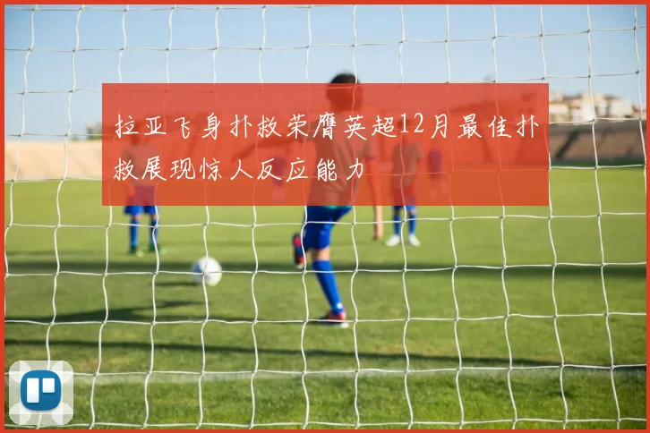 拉亚飞身扑救荣膺英超12月最佳扑救展现惊人反应能力