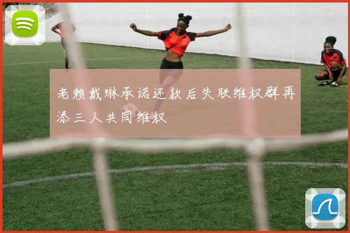 老赖戴琳承诺还款后失联维权群再添三人共同维权