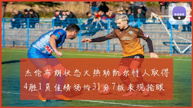 杰伦布朗状态火热助凯尔特人取得4胜1负佳绩场均31分7板表现抢眼