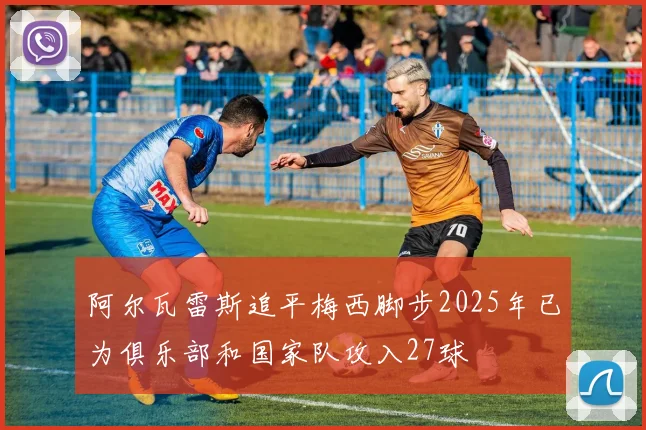 阿尔瓦雷斯追平梅西脚步2025年已为俱乐部和国家队攻入27球