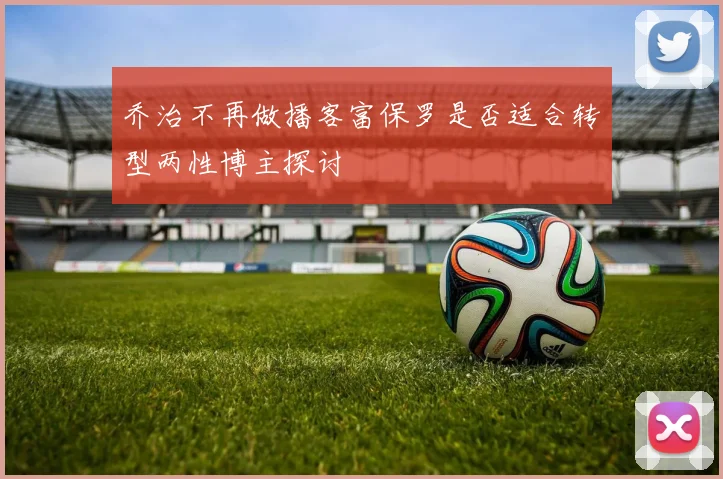 乔治不再做播客富保罗是否适合转型两性博主探讨