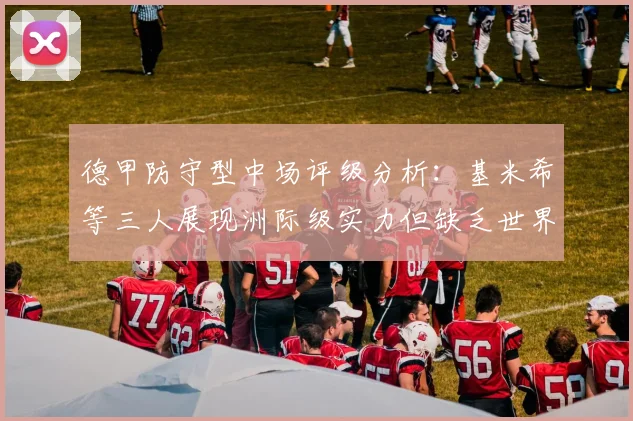 德甲防守型中场评级分析：基米希等三人展现洲际级实力但缺乏世界级球员
