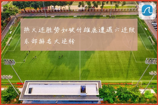 热火连胜势如破竹雄鹿遭遇六连败东部排名大逆转