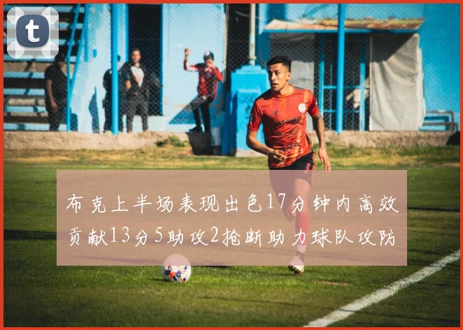 布克上半场表现出色17分钟内高效贡献13分5助攻2抢断助力球队攻防两端