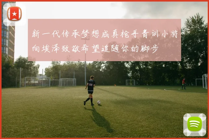 新一代传承梦想成真枪手青训小将向埃泽致敬希望追随你的脚步