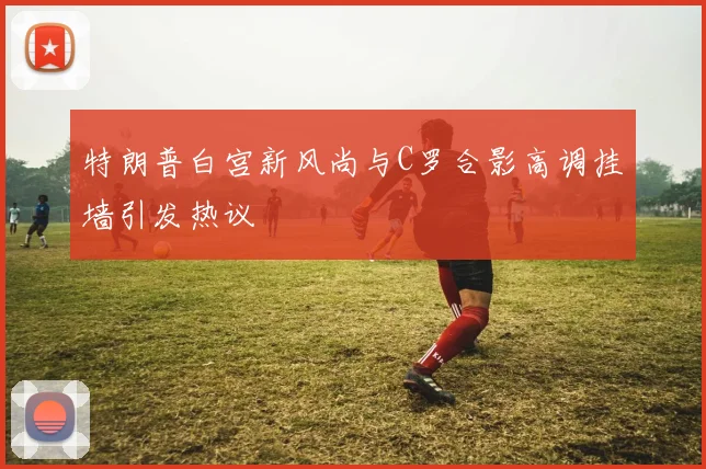 特朗普白宫新风尚与C罗合影高调挂墙引发热议
