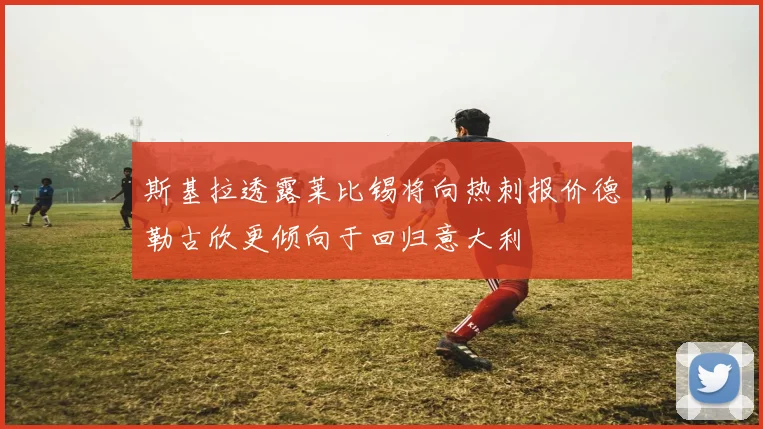斯基拉透露莱比锡将向热刺报价德勒古欣更倾向于回归意大利