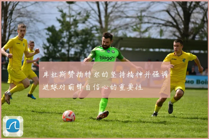 库杜斯赞扬特尔的坚持精神并强调进球对前锋自信心的重要性