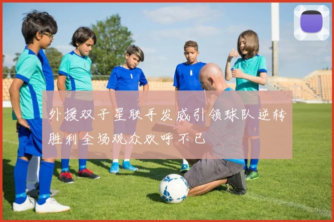 外援双子星联手发威引领球队逆转胜利全场观众欢呼不已
