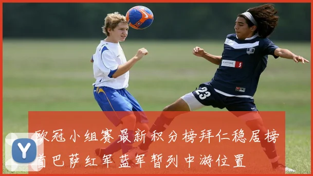 欧冠小组赛最新积分榜拜仁稳居榜首巴萨红军蓝军暂列中游位置