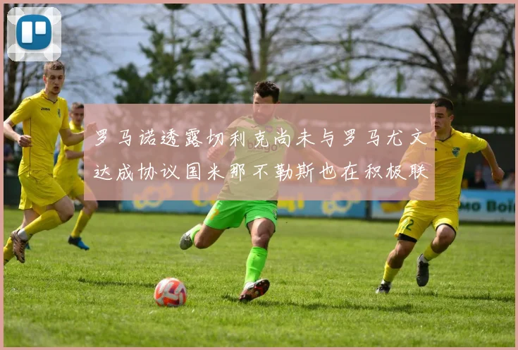 罗马诺透露切利克尚未与罗马尤文达成协议国米那不勒斯也在积极联系