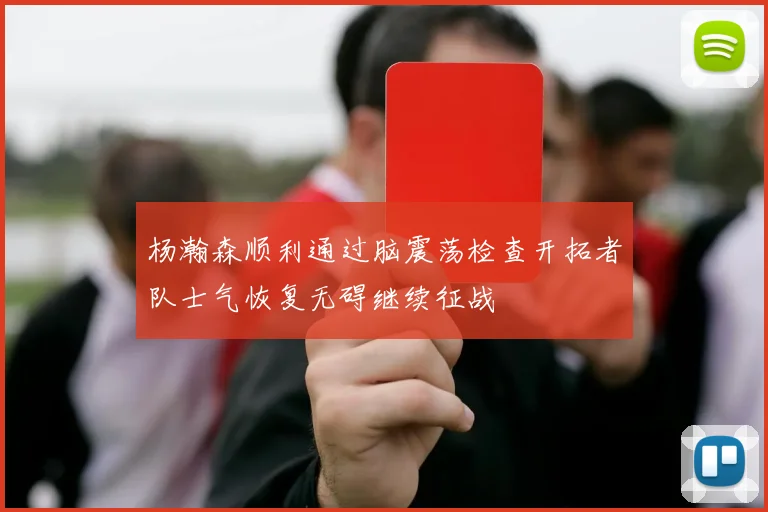 杨瀚森顺利通过脑震荡检查开拓者队士气恢复无碍继续征战