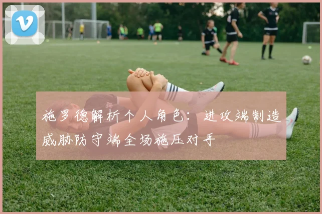 施罗德解析个人角色：进攻端制造威胁防守端全场施压对手