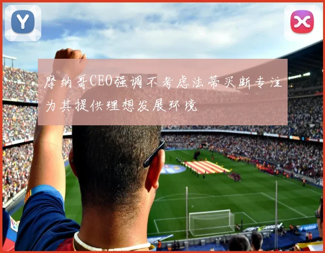 摩纳哥CEO强调不考虑法蒂买断专注为其提供理想发展环境