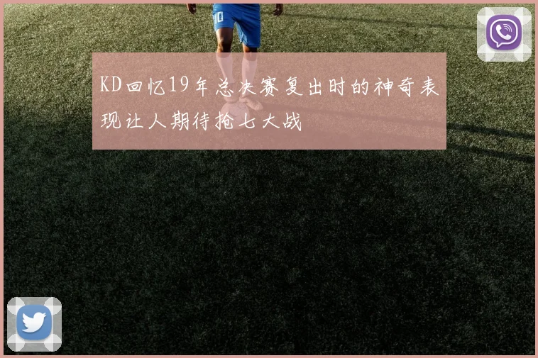 KD回忆19年总决赛复出时的神奇表现让人期待抢七大战
