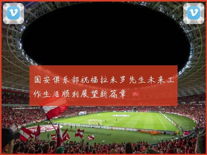 国安俱乐部祝福拉米罗先生未来工作生活顺利展望新篇章