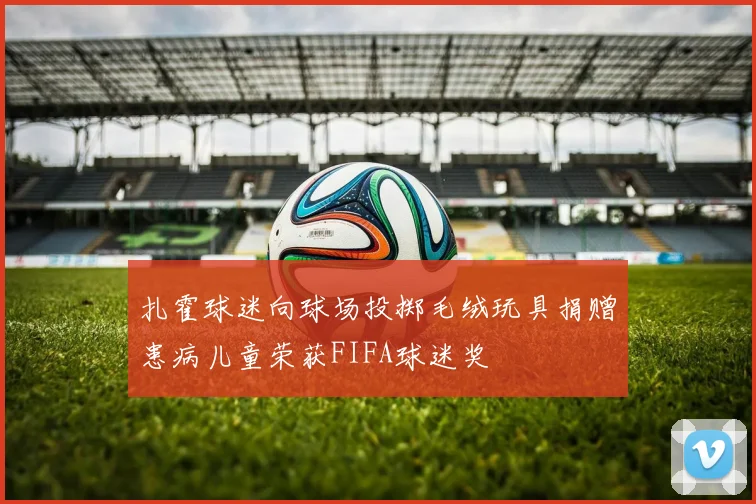 扎霍球迷向球场投掷毛绒玩具捐赠患病儿童荣获FIFA球迷奖