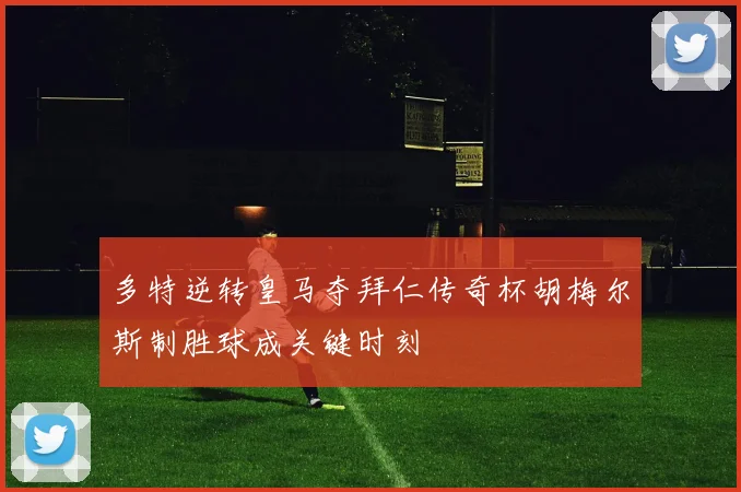 多特逆转皇马夺拜仁传奇杯胡梅尔斯制胜球成关键时刻