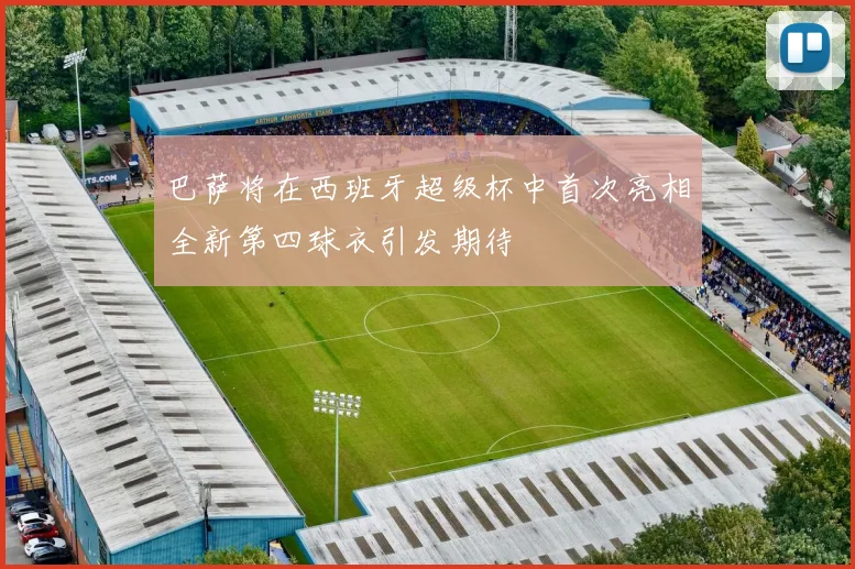 巴萨将在西班牙超级杯中首次亮相全新第四球衣引发期待