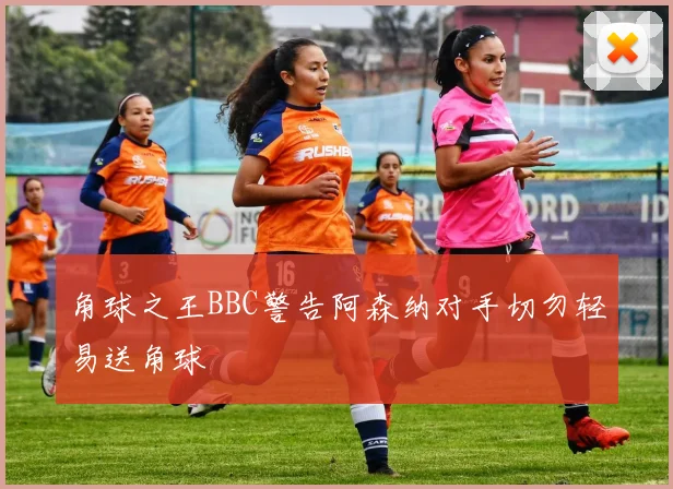 角球之王BBC警告阿森纳对手切勿轻易送角球