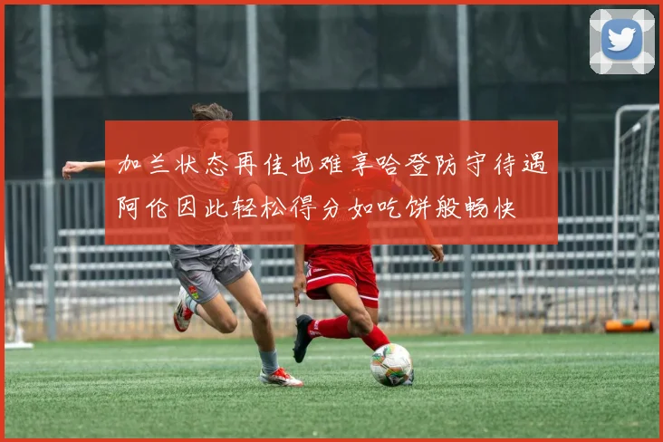 加兰状态再佳也难享哈登防守待遇阿伦因此轻松得分如吃饼般畅快