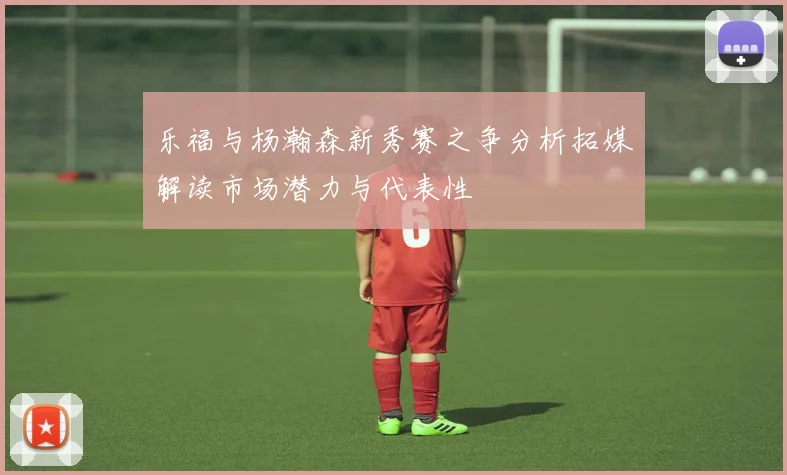 乐福与杨瀚森新秀赛之争分析拓媒解读市场潜力与代表性