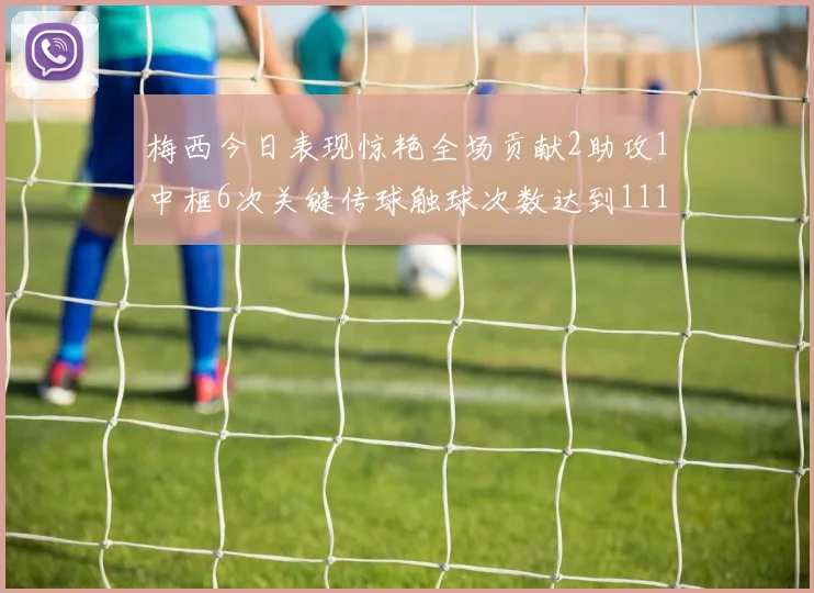 梅西今日表现惊艳全场贡献2助攻1中框6次关键传球触球次数达到111次