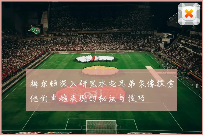 梅尔顿深入研究水花兄弟录像探索他们卓越表现的秘诀与技巧